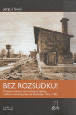 Bez rozsudku! - Pracovné tábory, sústreďovacie tábory a tábory nútenej práce na Slovensku 1945 - 1953.